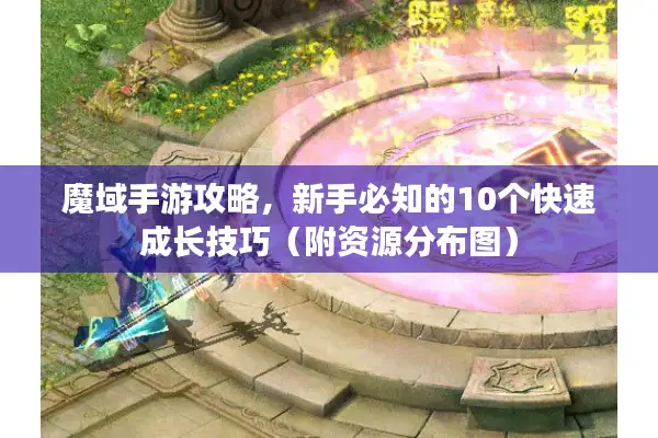 魔域手游攻略，新手必知的10个快速成长技巧（附资源分布图）
