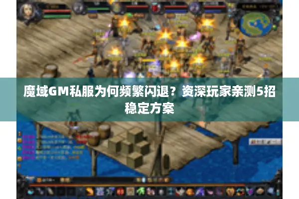 魔域GM私服为何频繁闪退？资深玩家亲测5招稳定方案