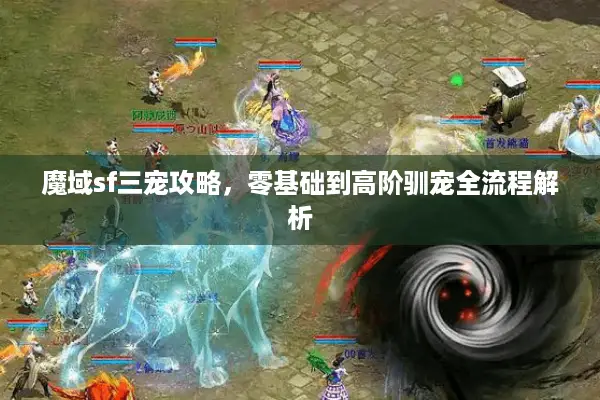 魔域sf三宠攻略，零基础到高阶驯宠全流程解析
