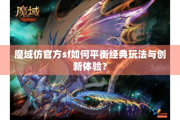 魔域仿官方sf如何平衡经典玩法与创新体验？