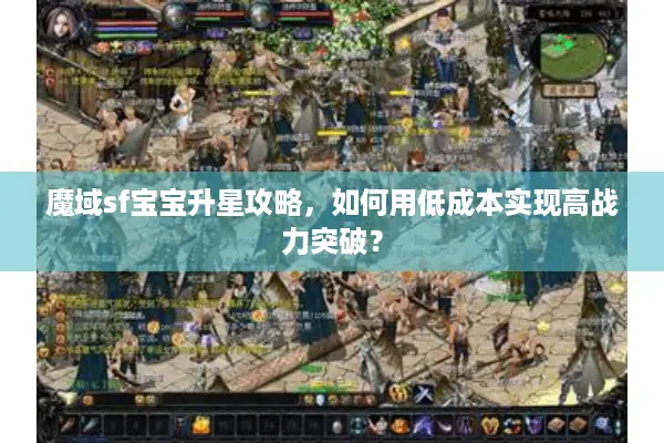 魔域sf宝宝升星攻略，如何用低成本实现高战力突破？