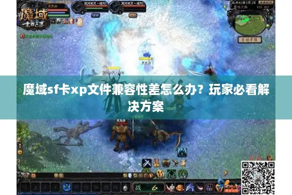魔域sf卡xp文件兼容性差怎么办？玩家必看解决方案