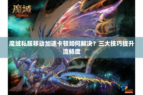 魔域私服移动加速卡顿如何解决？三大技巧提升流畅度