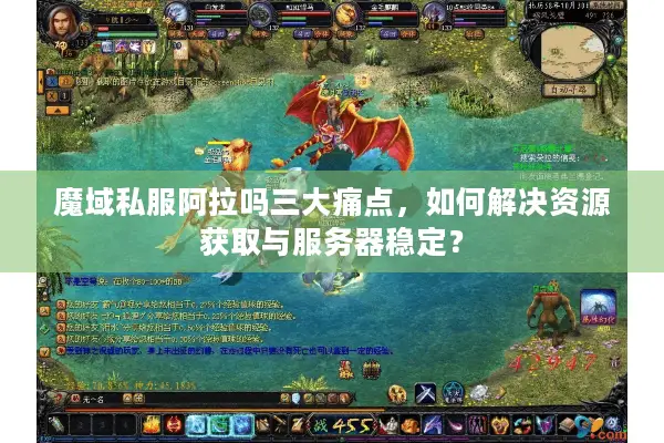 魔域私服阿拉吗三大痛点，如何解决资源获取与服务器稳定？