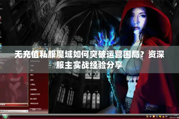 无充值私服魔域如何突破运营困局？资深服主实战经验分享
