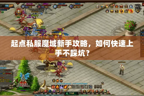 起点私服魔域新手攻略，如何快速上手不踩坑？