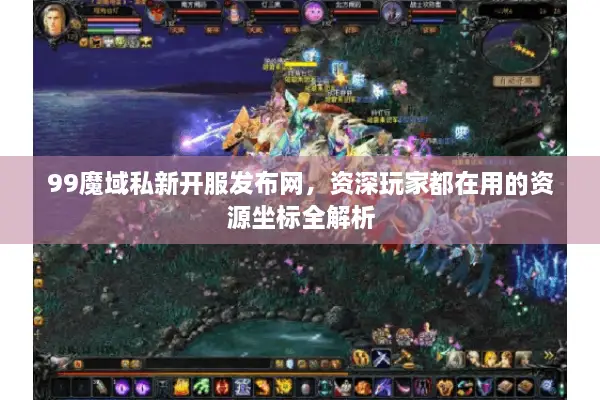 99魔域私新开服发布网，资深玩家都在用的资源坐标全解析