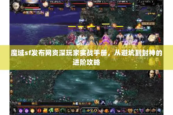 魔域sf发布网资深玩家实战手册，从避坑到封神的进阶攻略