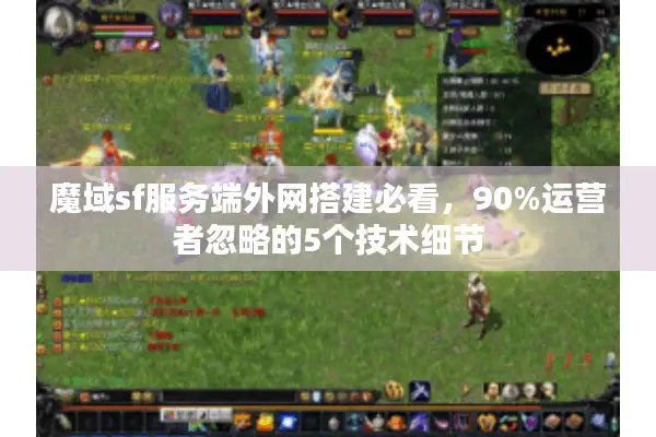 魔域sf服务端外网搭建必看，90%运营者忽略的5个技术细节