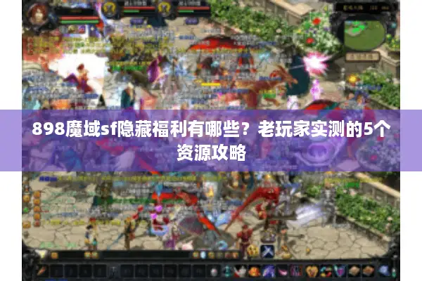 898魔域sf隐藏福利有哪些？老玩家实测的5个资源攻略