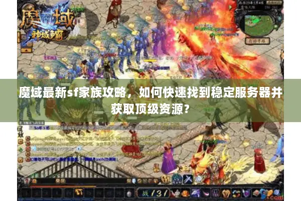 魔域最新sf家族攻略，如何快速找到稳定服务器并获取顶级资源？