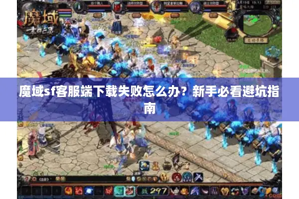 魔域sf客服端下载失败怎么办？新手必看避坑指南