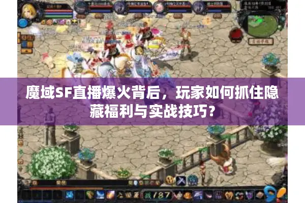 魔域SF直播爆火背后，玩家如何抓住隐藏福利与实战技巧？