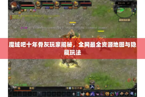 魔域吧十年骨灰玩家揭秘，全网最全资源地图与隐藏玩法
