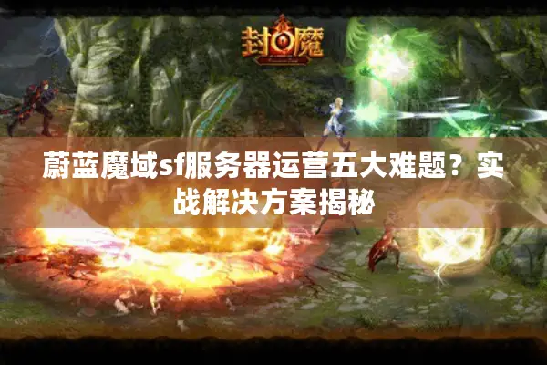 蔚蓝魔域sf服务器运营五大难题？实战解决方案揭秘