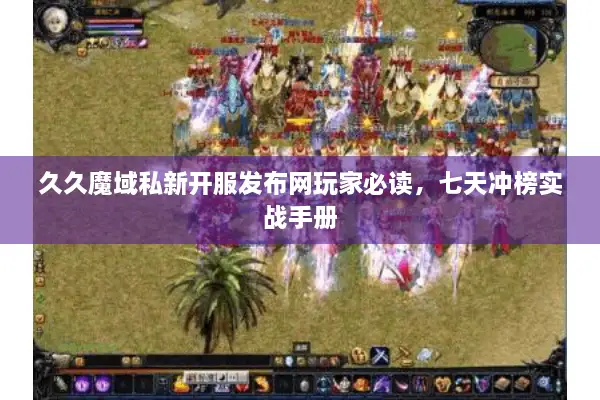 久久魔域私新开服发布网玩家必读，七天冲榜实战手册