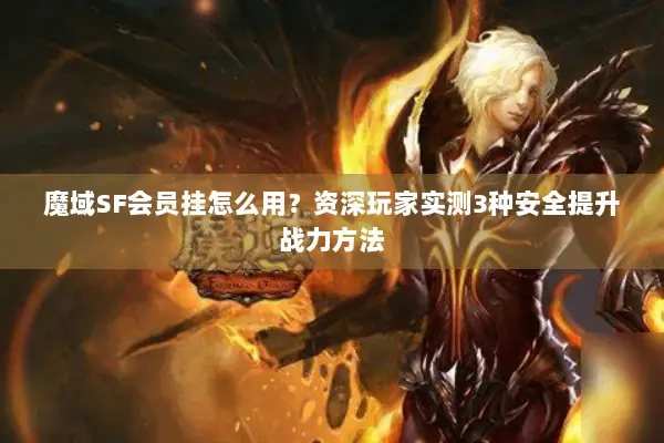魔域SF会员挂怎么用？资深玩家实测3种安全提升战力方法