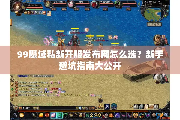 99魔域私新开服发布网怎么选？新手避坑指南大公开