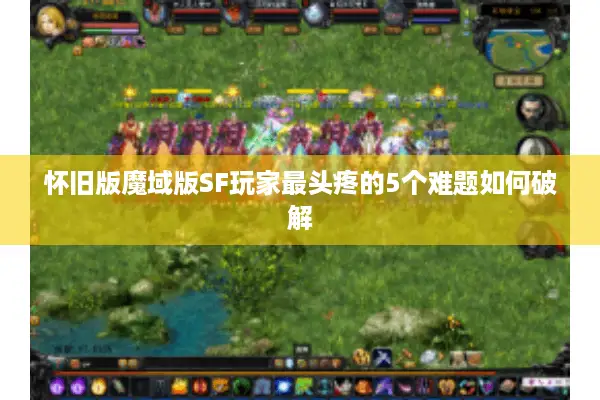 怀旧版魔域版SF玩家最头疼的5个难题如何破解