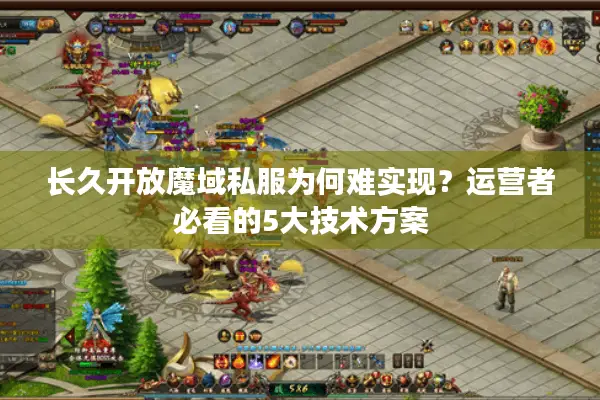 长久开放魔域私服为何难实现？运营者必看的5大技术方案