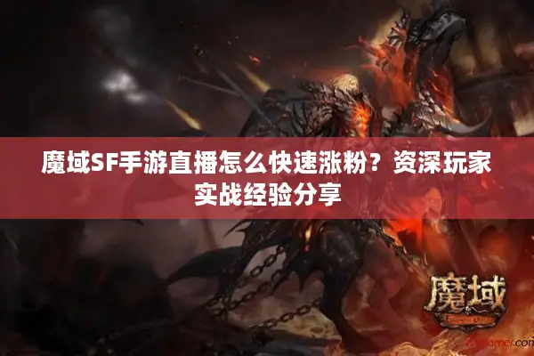 魔域SF手游直播怎么快速涨粉？资深玩家实战经验分享