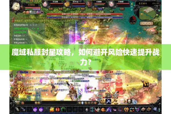 魔域私服封星攻略，如何避开风险快速提升战力？
