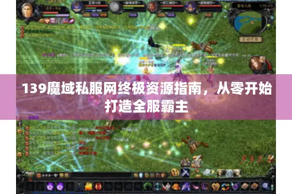 139魔域私服网终极资源指南，从零开始打造全服霸主