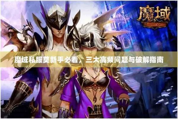 魔域私服莫新手必看，三大高频问题与破解指南
