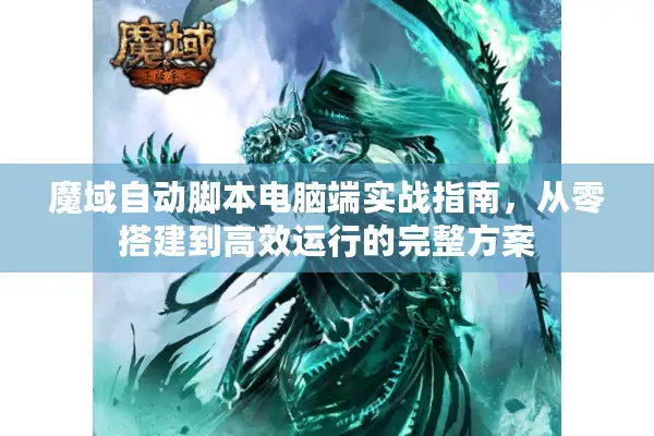 魔域自动脚本电脑端实战指南，从零搭建到高效运行的完整方案