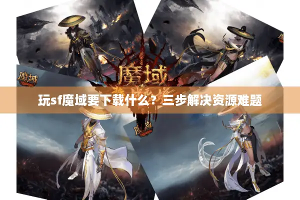 玩sf魔域要下载什么？三步解决资源难题