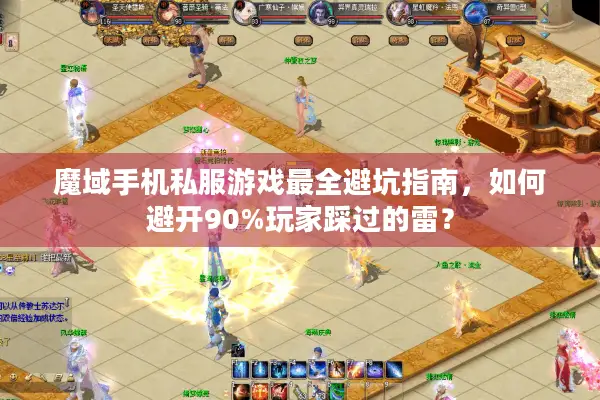 魔域手机私服游戏最全避坑指南，如何避开90%玩家踩过的雷？