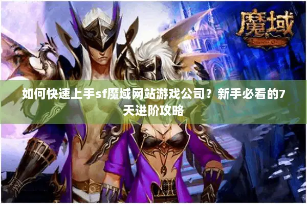 如何快速上手sf魔域网站游戏公司？新手必看的7天进阶攻略
