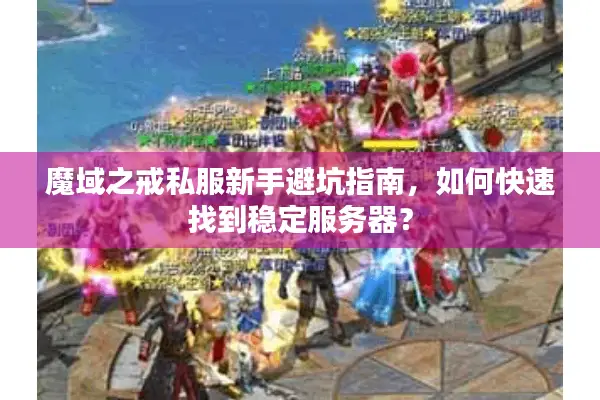 魔域之戒私服新手避坑指南，如何快速找到稳定服务器？