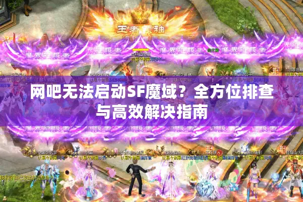 网吧无法启动SF魔域？全方位排查与高效解决指南