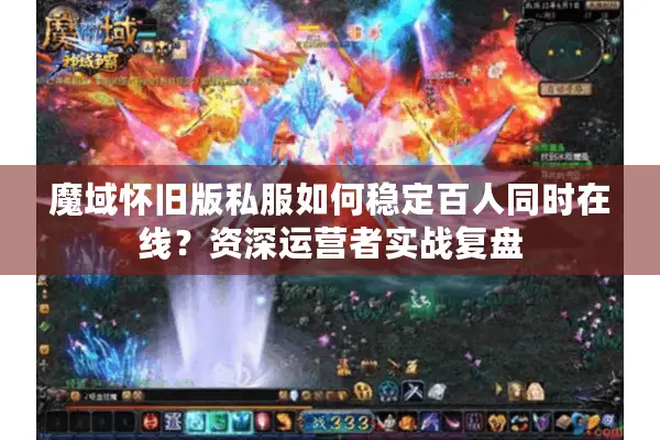 魔域怀旧版私服如何稳定百人同时在线？资深运营者实战复盘