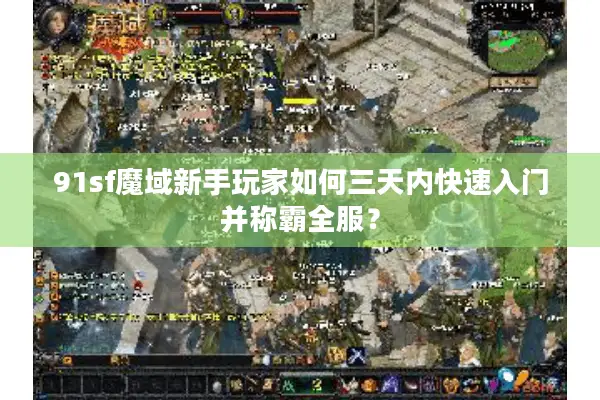 91sf魔域新手玩家如何三天内快速入门并称霸全服？
