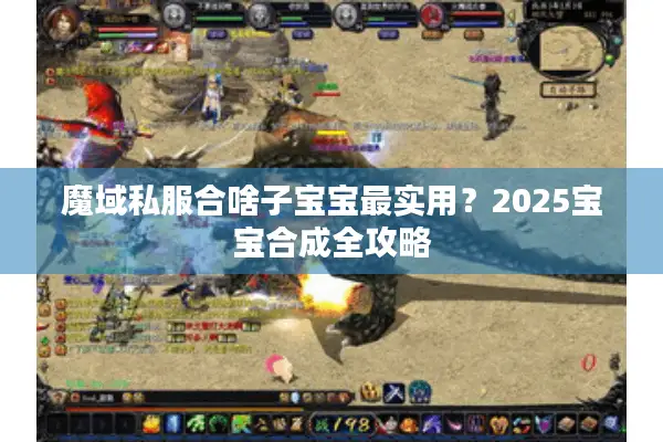 魔域私服合啥子宝宝最实用?2025宝宝合成全攻略 魔域私服合啥子宝宝最实用?2025宝宝合成全攻略