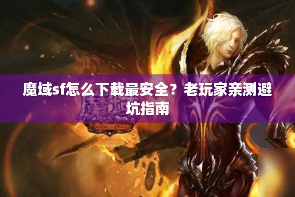 魔域sf怎么下载最安全？老玩家亲测避坑指南