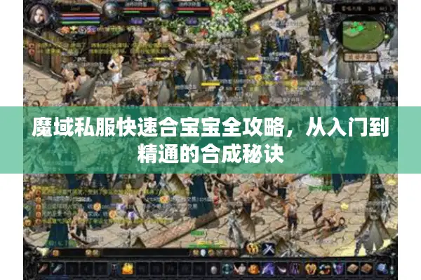 魔域私服快速合宝宝全攻略，从入门到精通的合成秘诀