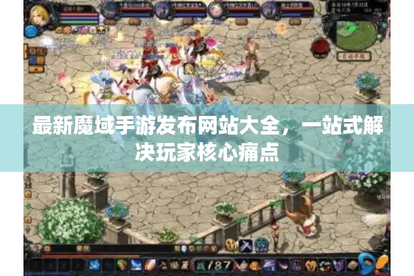 最新魔域手游发布网站大全，一站式解决玩家核心痛点