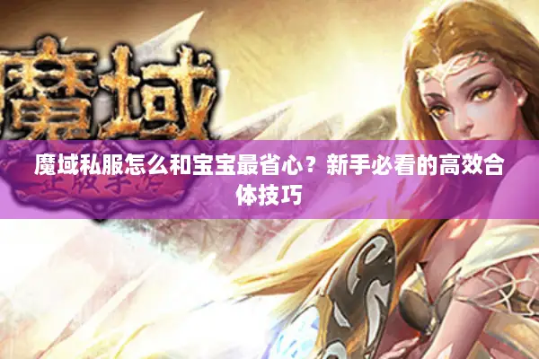魔域私服怎么和宝宝最省心？新手必看的高效合体技巧