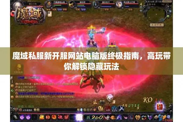 魔域私服新开服网站电脑版终极指南,高玩带你解锁隐藏玩法 魔域私服新开服网站电脑版终极指南,高玩带你解锁隐藏玩法