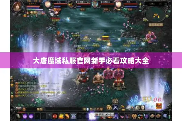 大唐魔域私服官网新手必看攻略大全 大唐魔域私服官网新手必看攻略大全