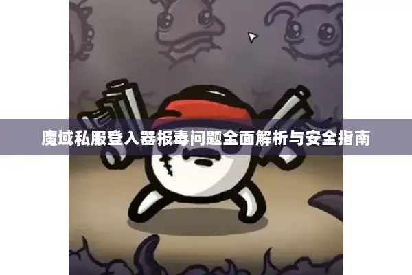 魔域私服登入器报毒问题全面解析与安全指南 魔域私服登入器报毒问题全面解析与安全指南