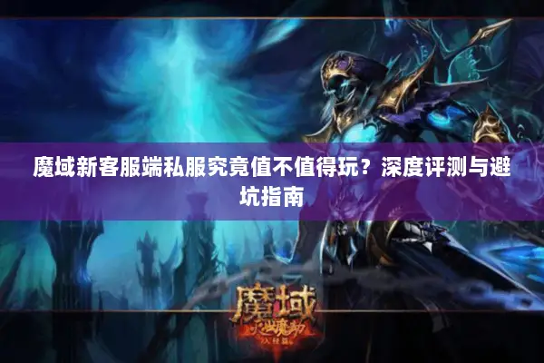 魔域新客服端私服究竟值不值得玩？深度评测与避坑指南