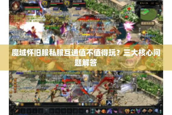魔域怀旧服私服互通值不值得玩？三大核心问题解答