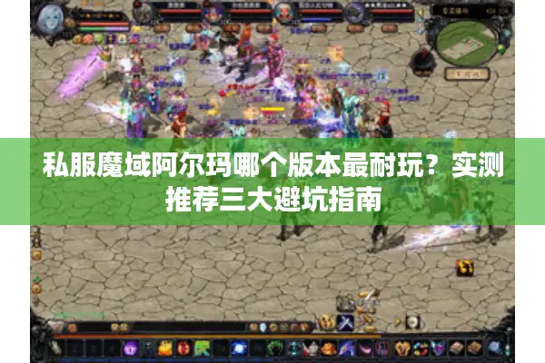 私服魔域阿尔玛哪个版本最耐玩？实测推荐三大避坑指南