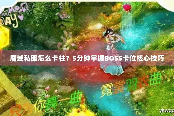 魔域私服怎么卡柱？5分钟掌握BOSS卡位核心技巧