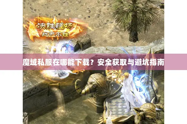 魔域私服在哪能下载？安全获取与避坑指南
