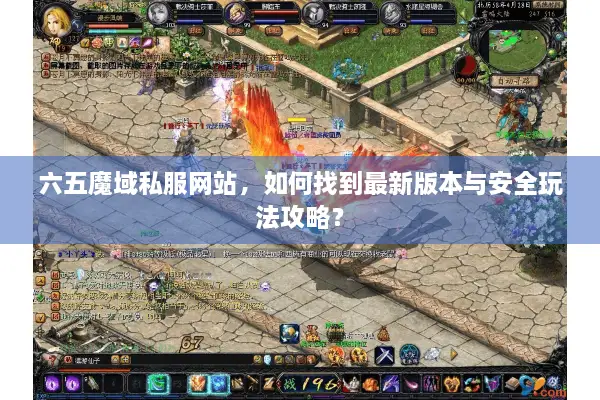 六五魔域私服网站，如何找到最新版本与安全玩法攻略？